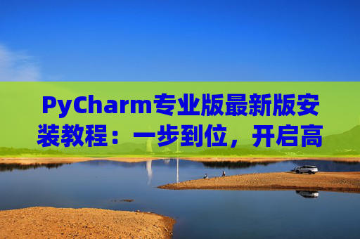 PyCharm专业版最新版安装教程：一步到位，开启高效Python开发之旅